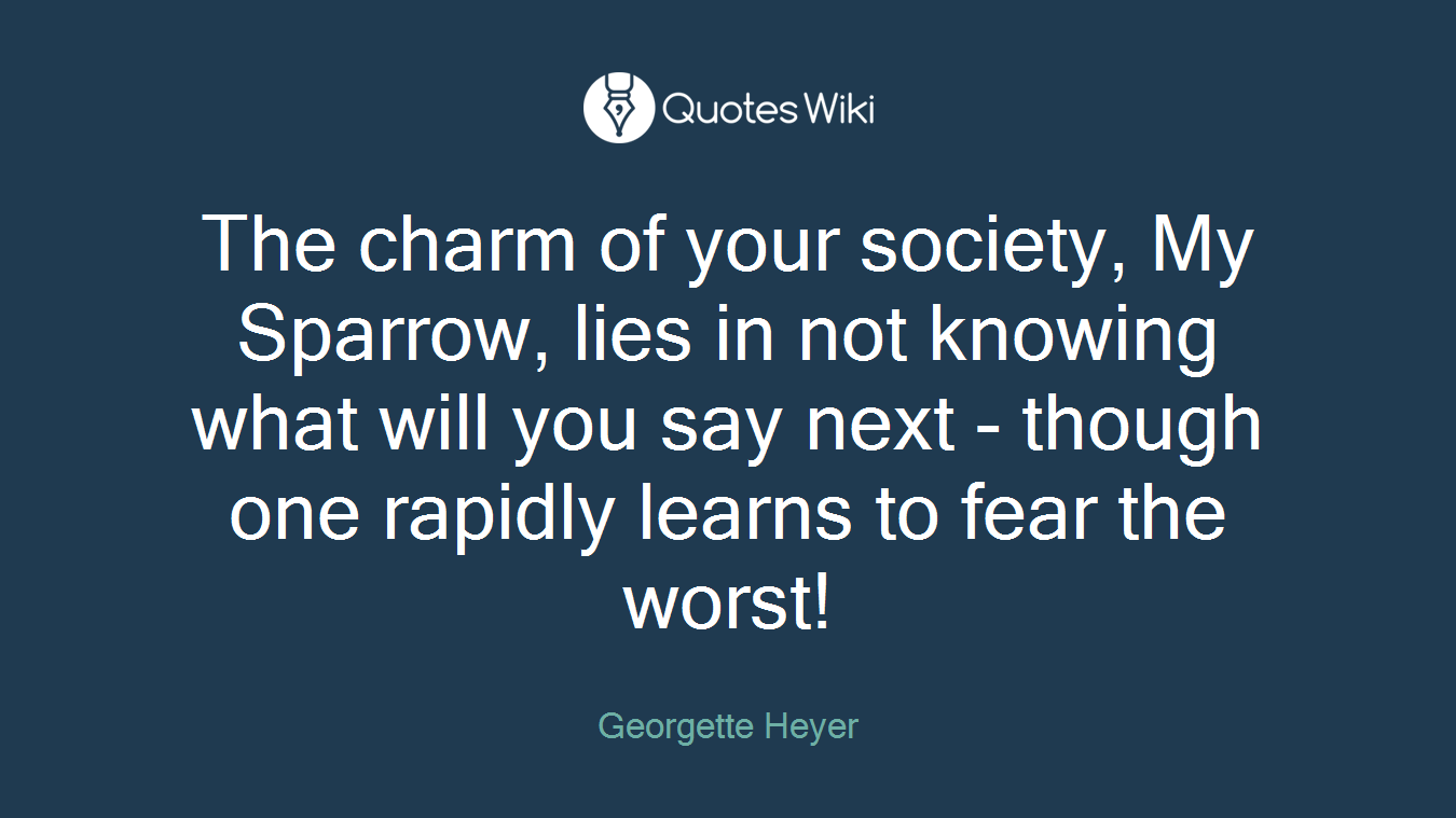 The charm of your society, My Sparrow, lies in not knowing what will you say next - though one rapidly learns to fear the worst!