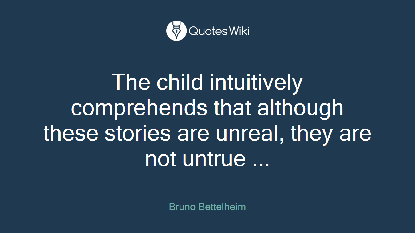 The child intuitively comprehends that although these stories are unreal, they are not untrue ...