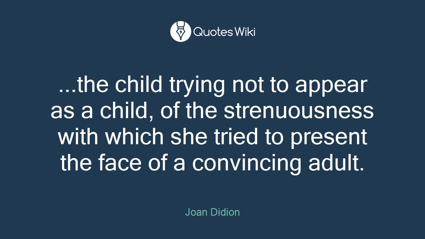 ...the child trying not to appear as a child, of the strenuousness with which she tried to present the face of a convincing adult.