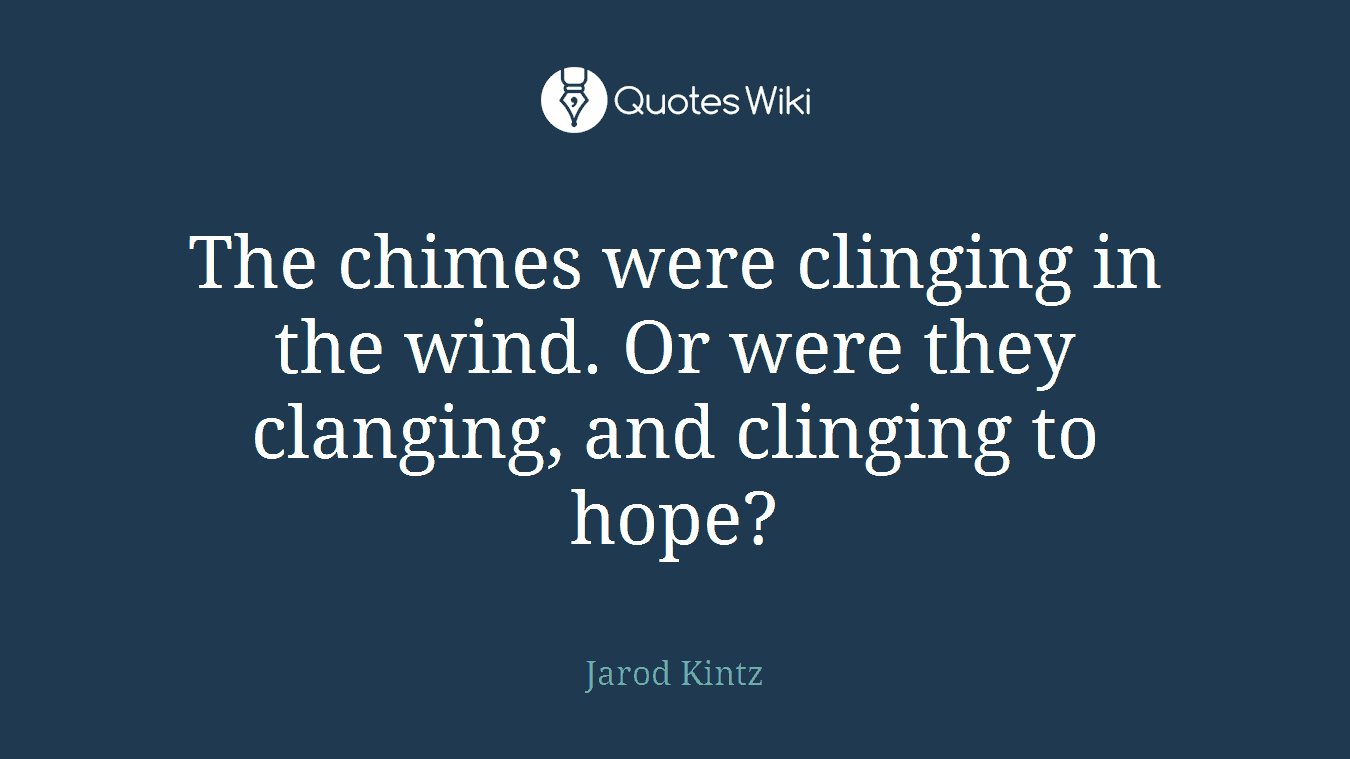 The chimes were clinging in the wind. Or were they clanging, and clinging to hope?
