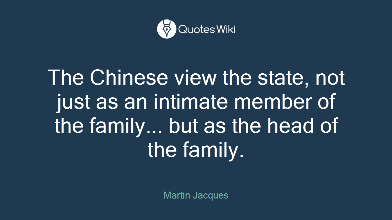 The Chinese view the state, not just as an intimate member of the family... but as the head of the family.