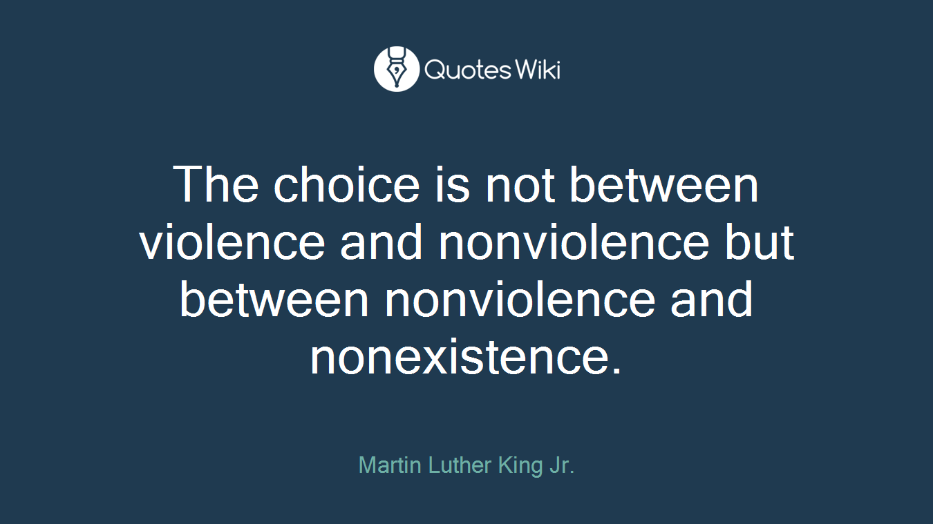 The choice is not between violence and nonviolence but between nonviolence and nonexistence.