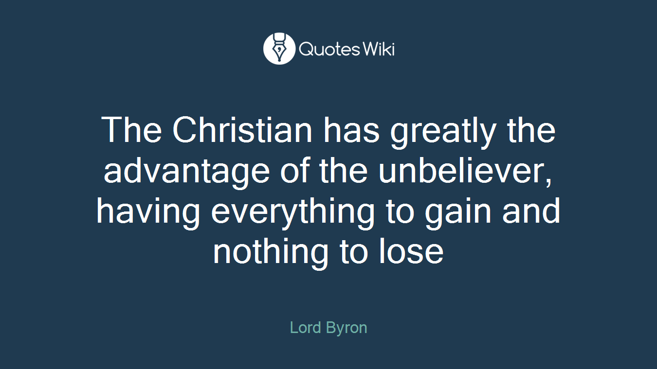 The Christian has greatly the advantage of the unbeliever, having everything to gain and nothing to lose