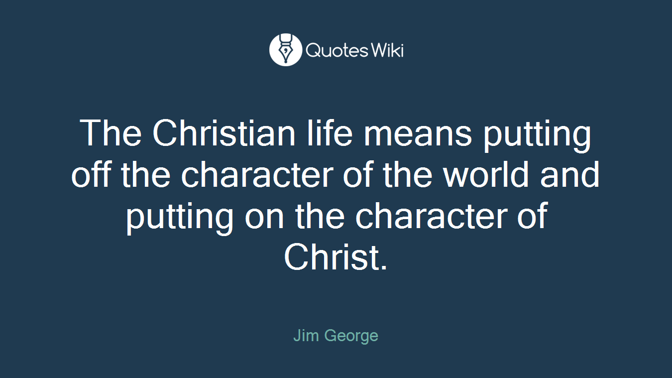 The Christian life means putting off the character of the world and putting on the character of Christ.