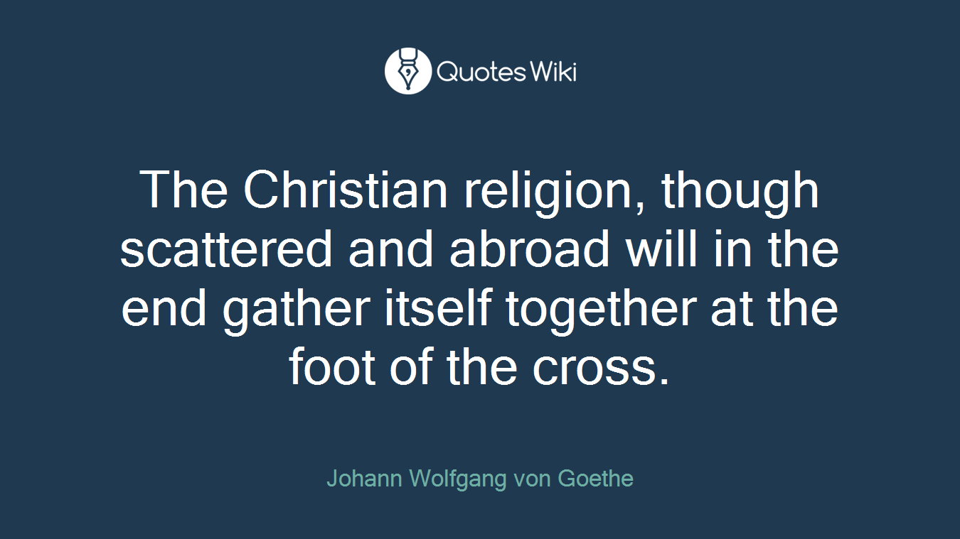 The Christian religion, though scattered and abroad will in the end gather itself together at the foot of the cross.