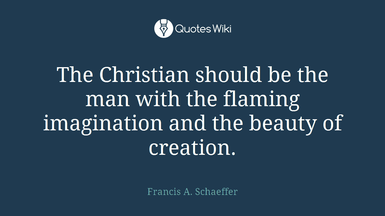 The Christian should be the man with the flaming imagination and the beauty of creation.