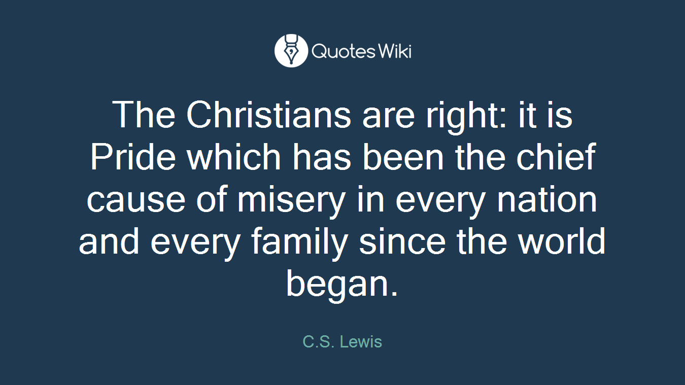 The Christians are right: it is Pride which has been the chief cause of misery in every nation and every family since the world began.