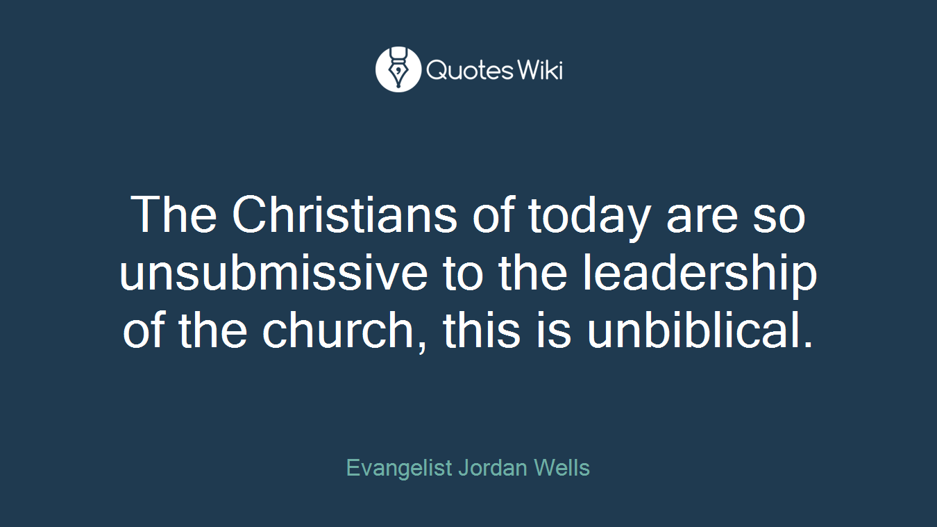 The Christians of today are so unsubmissive to the leadership of the church, this is unbiblical.