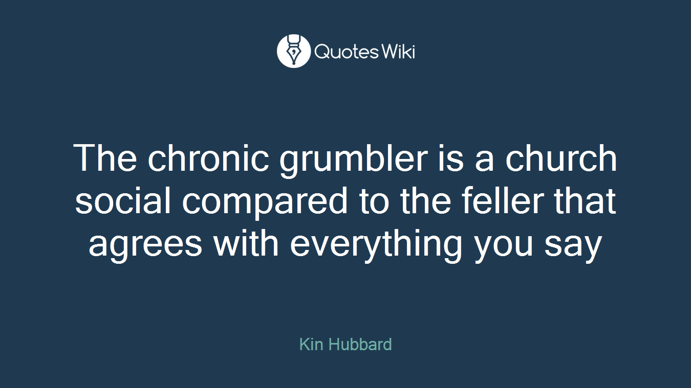 The chronic grumbler is a church social compared to the feller that agrees with everything you say