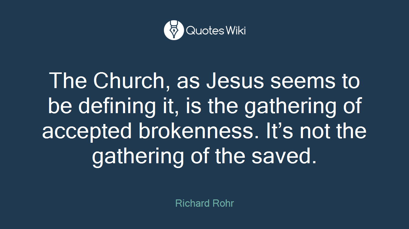 The Church, as Jesus seems to be defining it, is the gathering of accepted brokenness. It’s not the gathering of the saved.