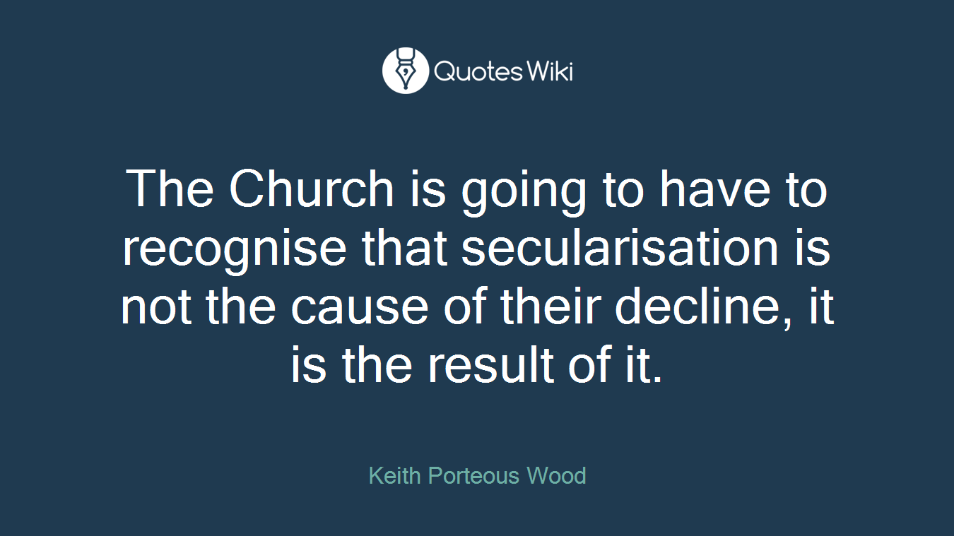 The Church is going to have to recognise that secularisation is not the cause of their decline, it is the result of it.