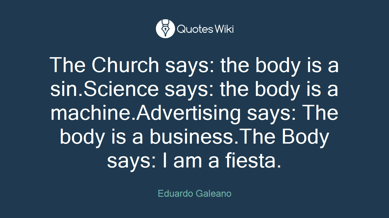 The Church says: the body is a sin.Science says: the body is a machine.Advertising says: The body is a business.The Body says: I am a fiesta.
