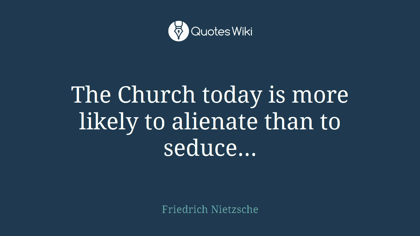 The Church today is more likely to alienate than to seduce...