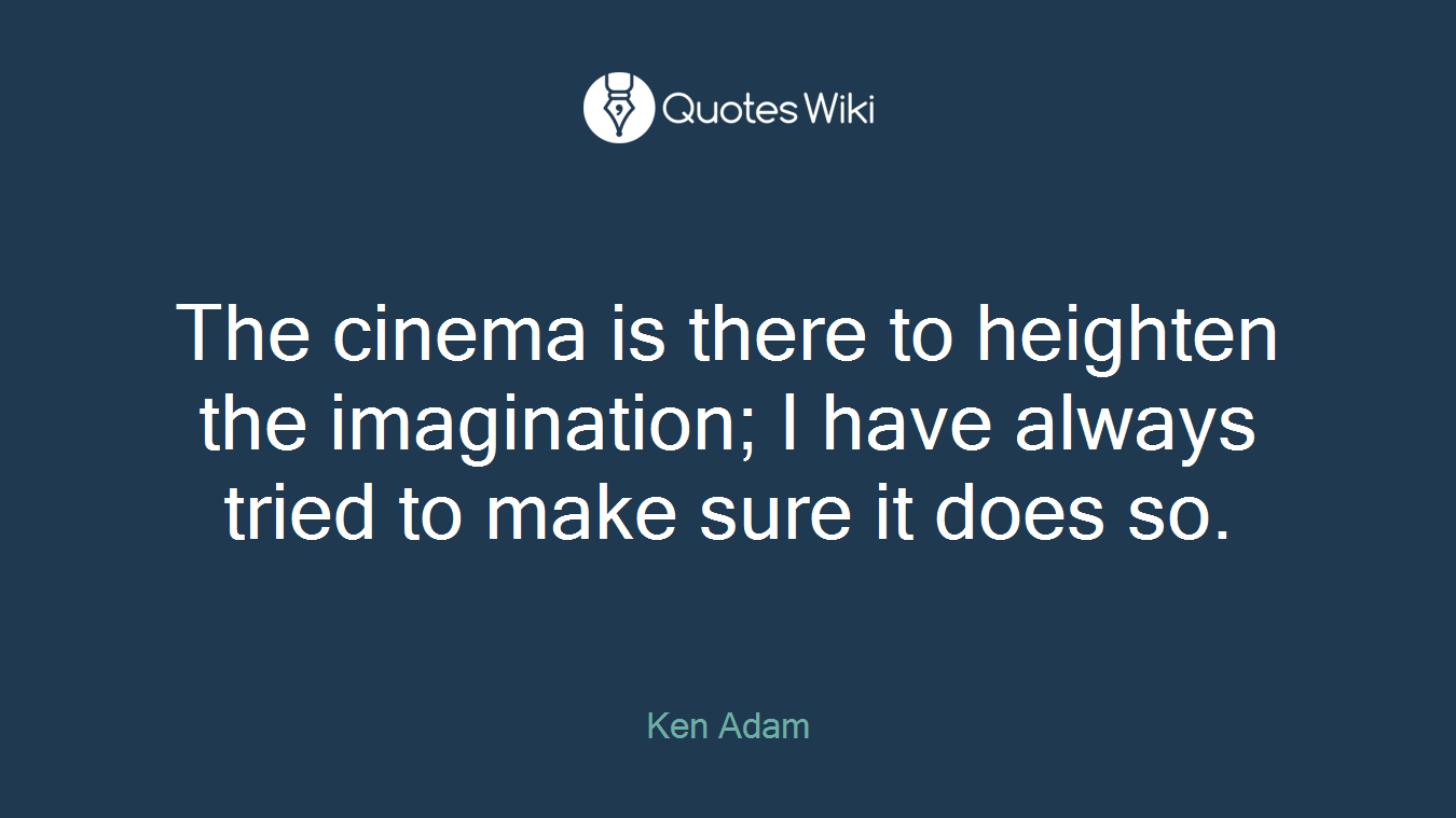 The cinema is there to heighten the imagination; I have always tried to make sure it does so.