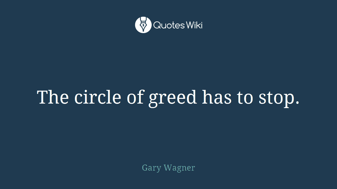 The circle of greed has to stop.