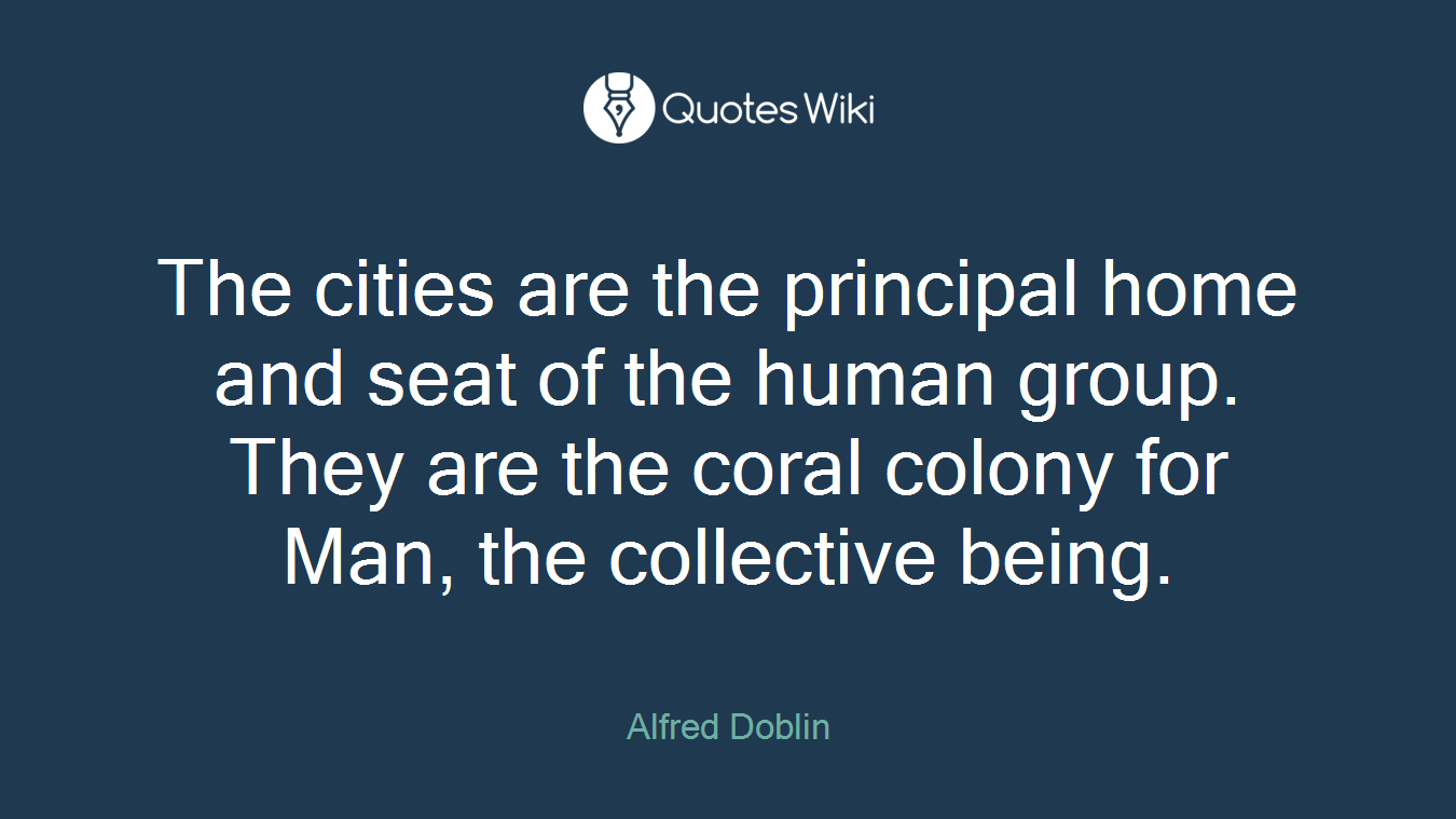 The cities are the principal home and seat of the human group. They are the coral colony for Man, the collective being.