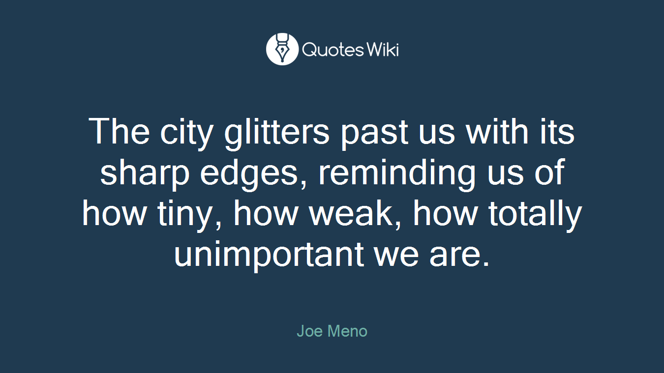 The city glitters past us with its sharp edges, reminding us of how tiny, how weak, how totally unimportant we are.