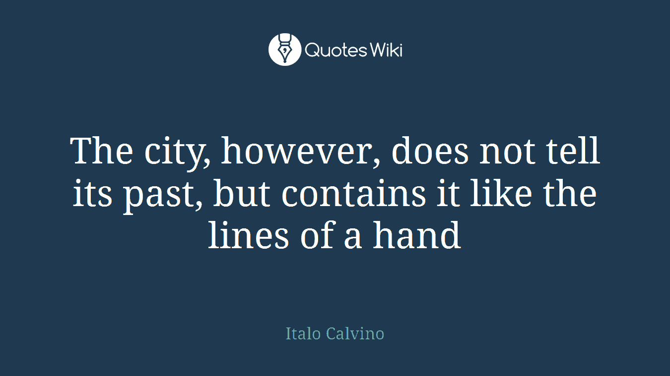 The city, however, does not tell its past, but contains it like the lines of a hand