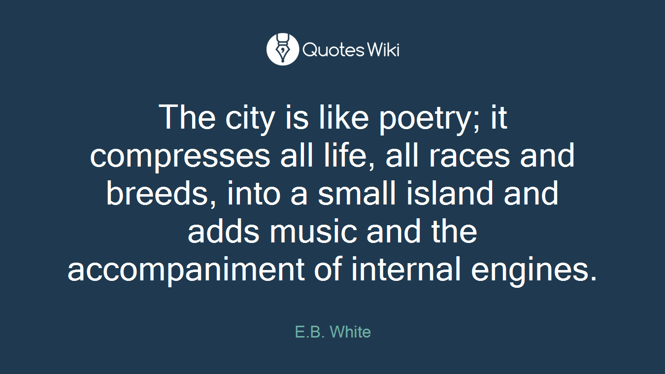 The city is like poetry; it compresses all life, all races and breeds, into a small island and adds music and the accompaniment of internal engines.