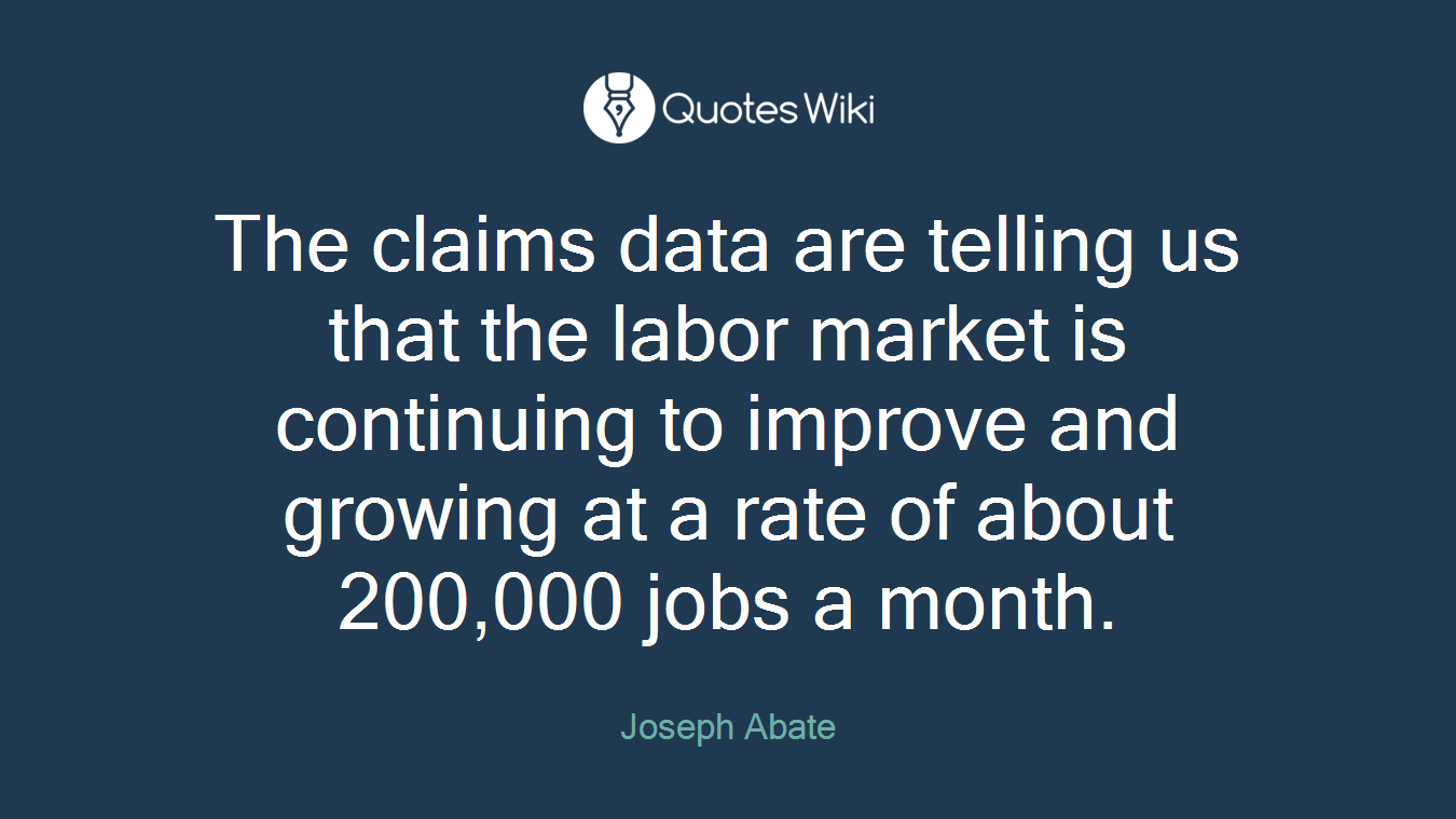The claims data are telling us that the labor market is continuing to improve and growing at a rate of about 200,000 jobs a month.