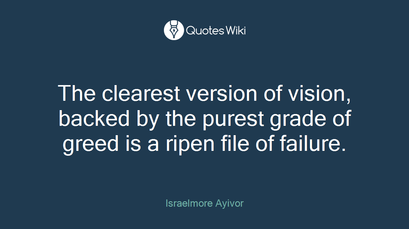 The clearest version of vision, backed by the purest grade of greed is a ripen file of failure.