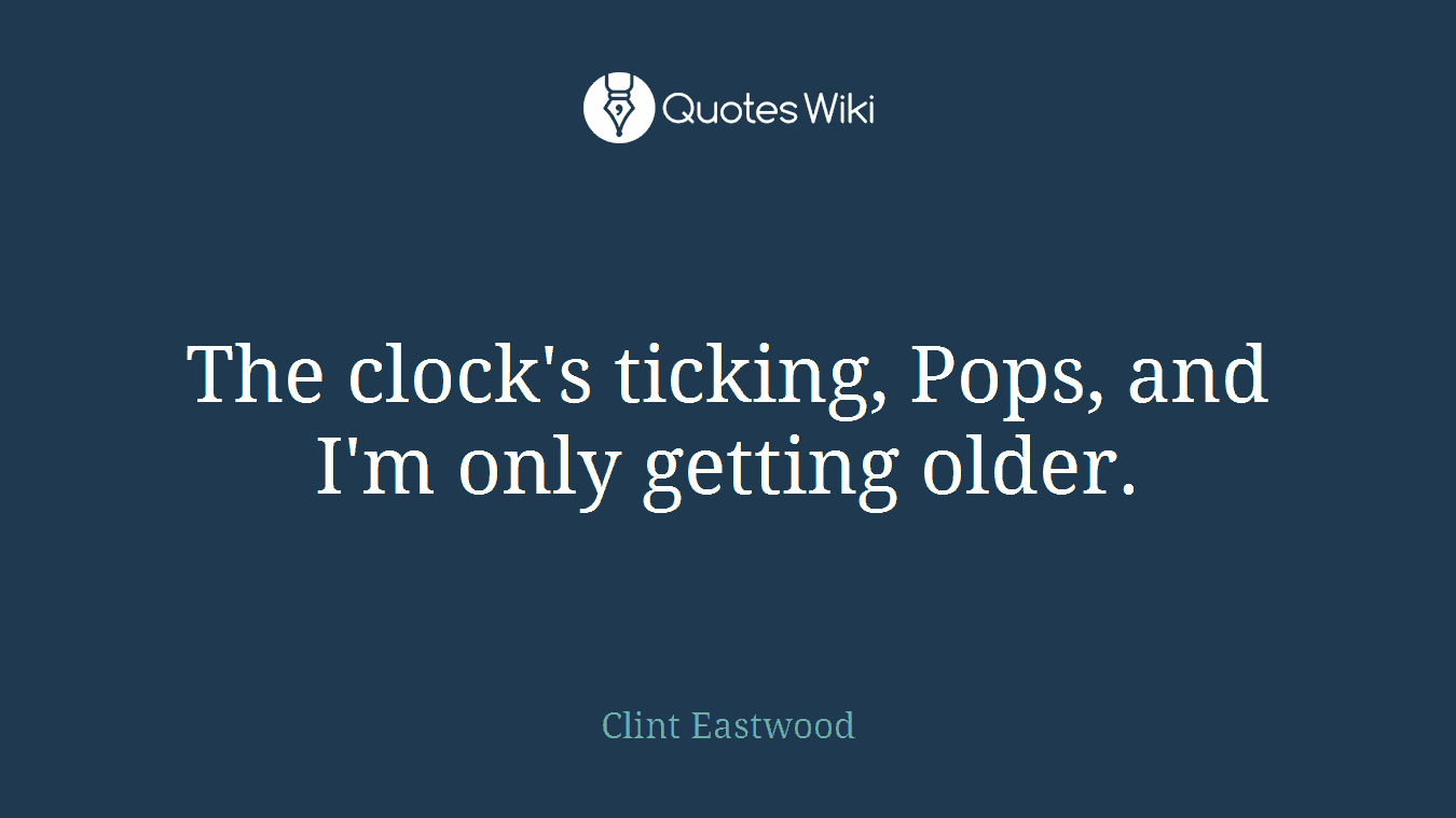 The clock's ticking, Pops, and I'm only getting older.