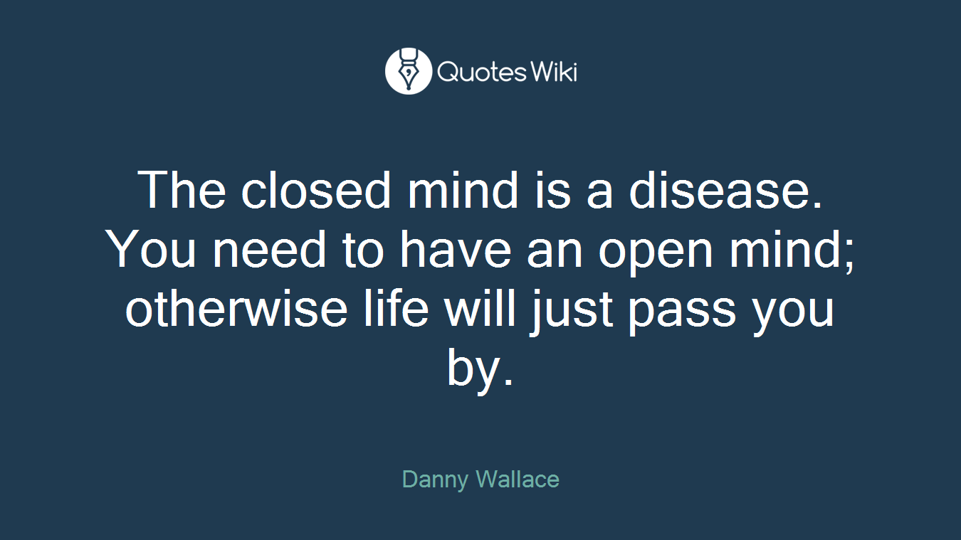 The closed mind is a disease. You need to have an open mind; otherwise life will just pass you by.