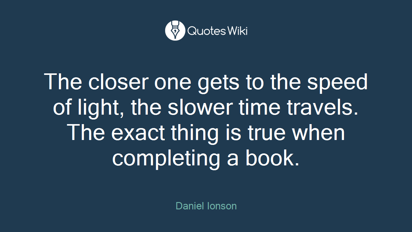 The closer one gets to the speed of light, the slower time travels. The exact thing is true when completing a book.