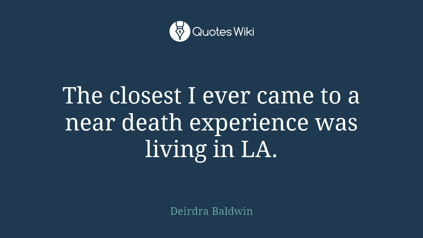 The closest I ever came to a near death experience was living in LA.