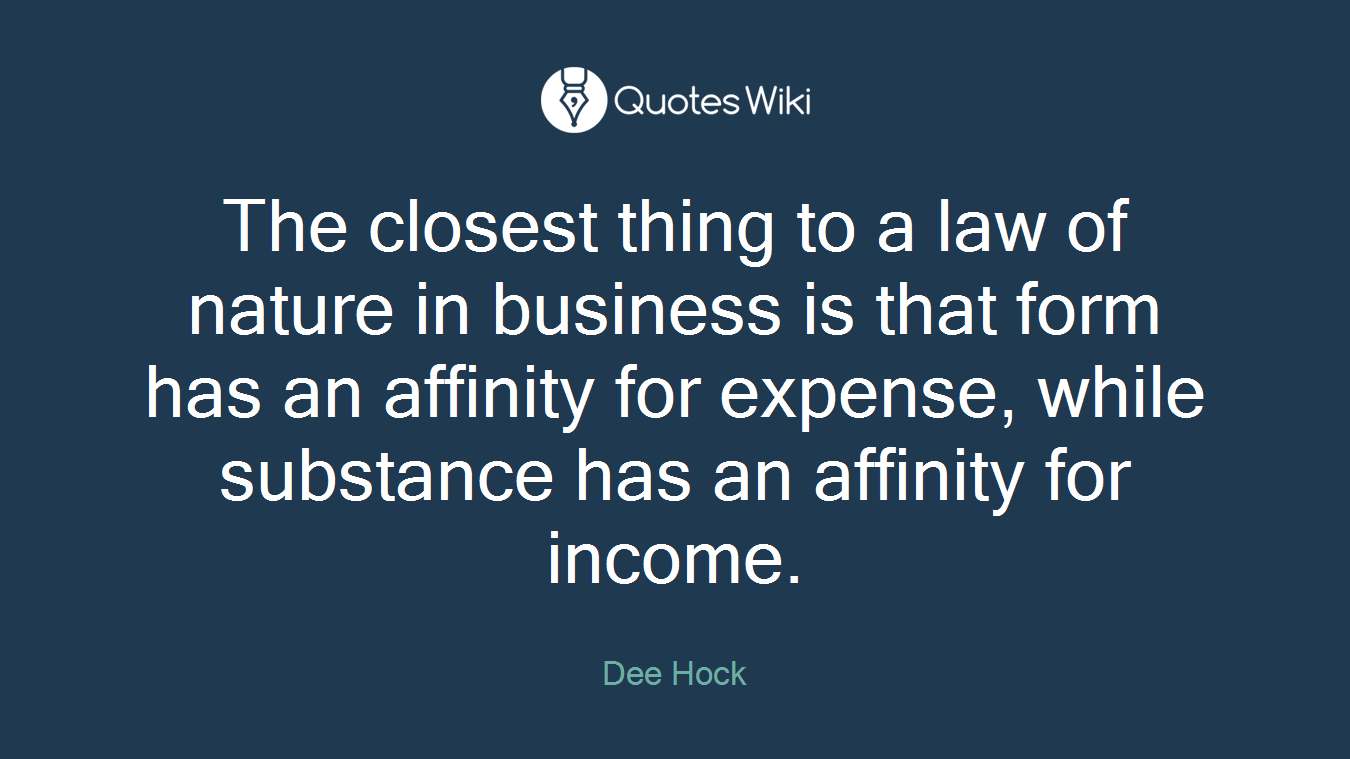 The closest thing to a law of nature in business is that form has an affinity for expense, while substance has an affinity for income.