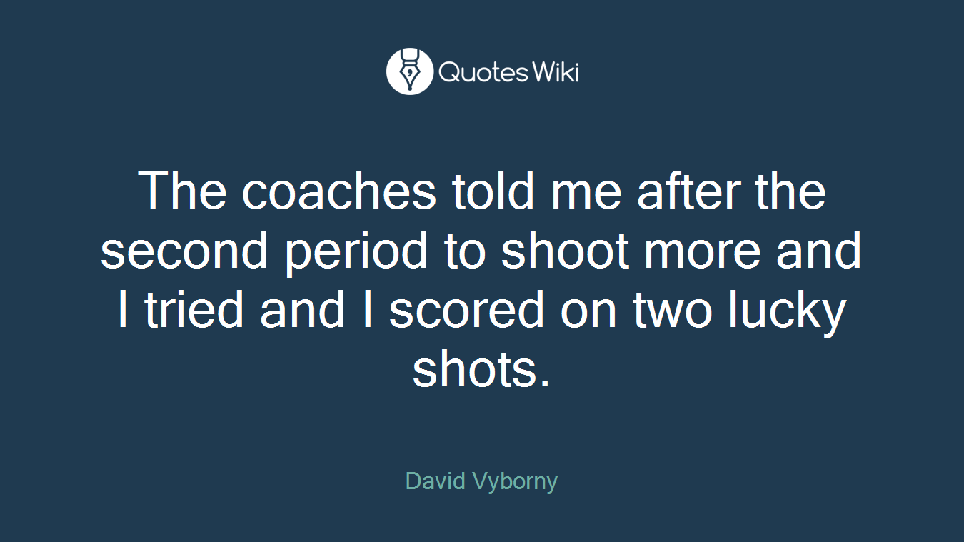 The coaches told me after the second period to shoot more and I tried and I scored on two lucky shots.