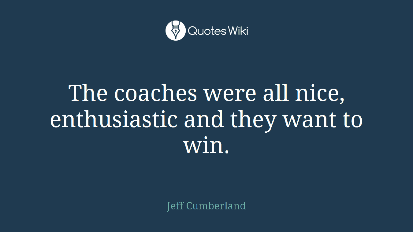 The coaches were all nice, enthusiastic and they want to win.