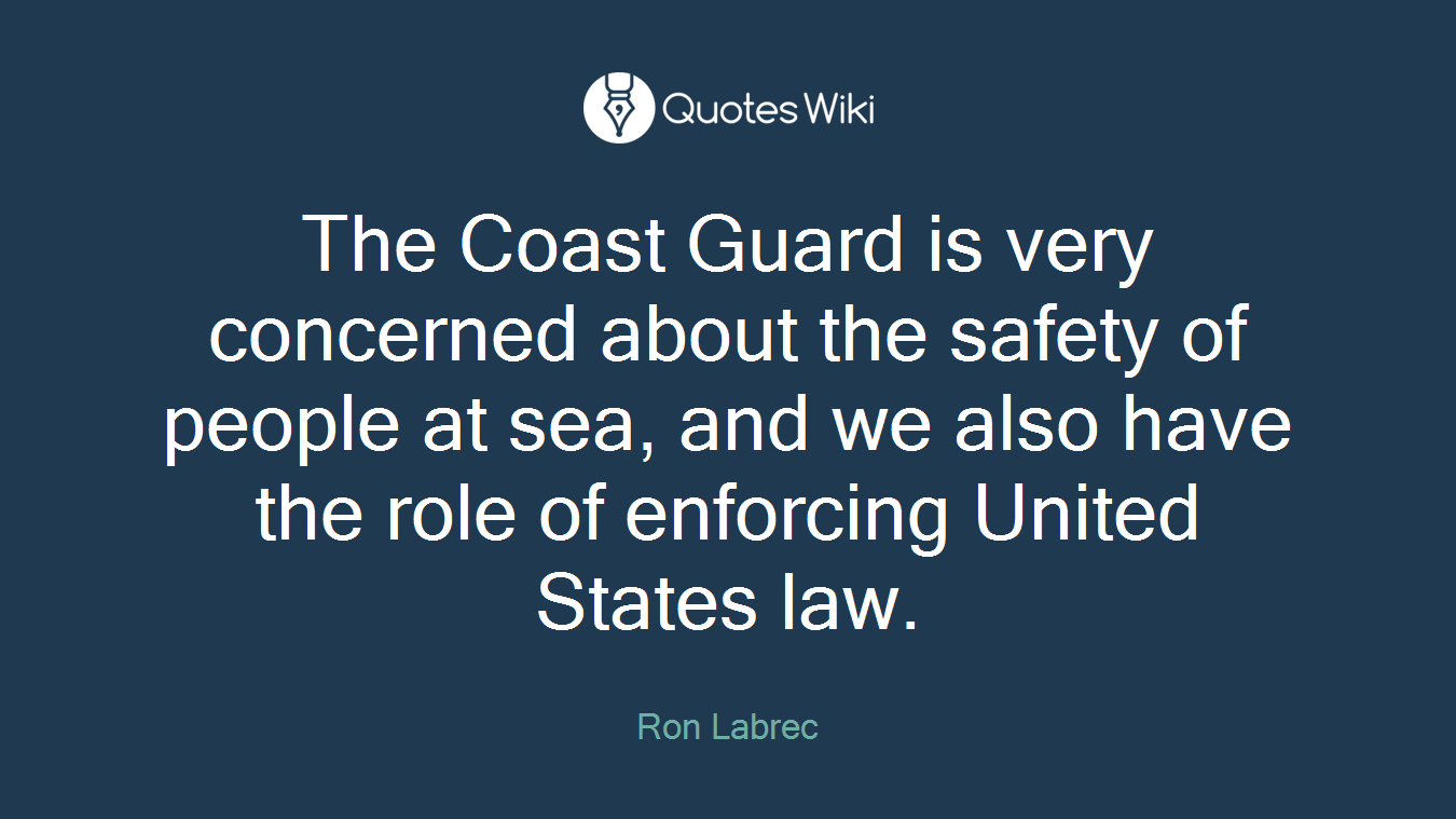 The Coast Guard is very concerned about the safety of people at sea, and we also have the role of enforcing United States law.