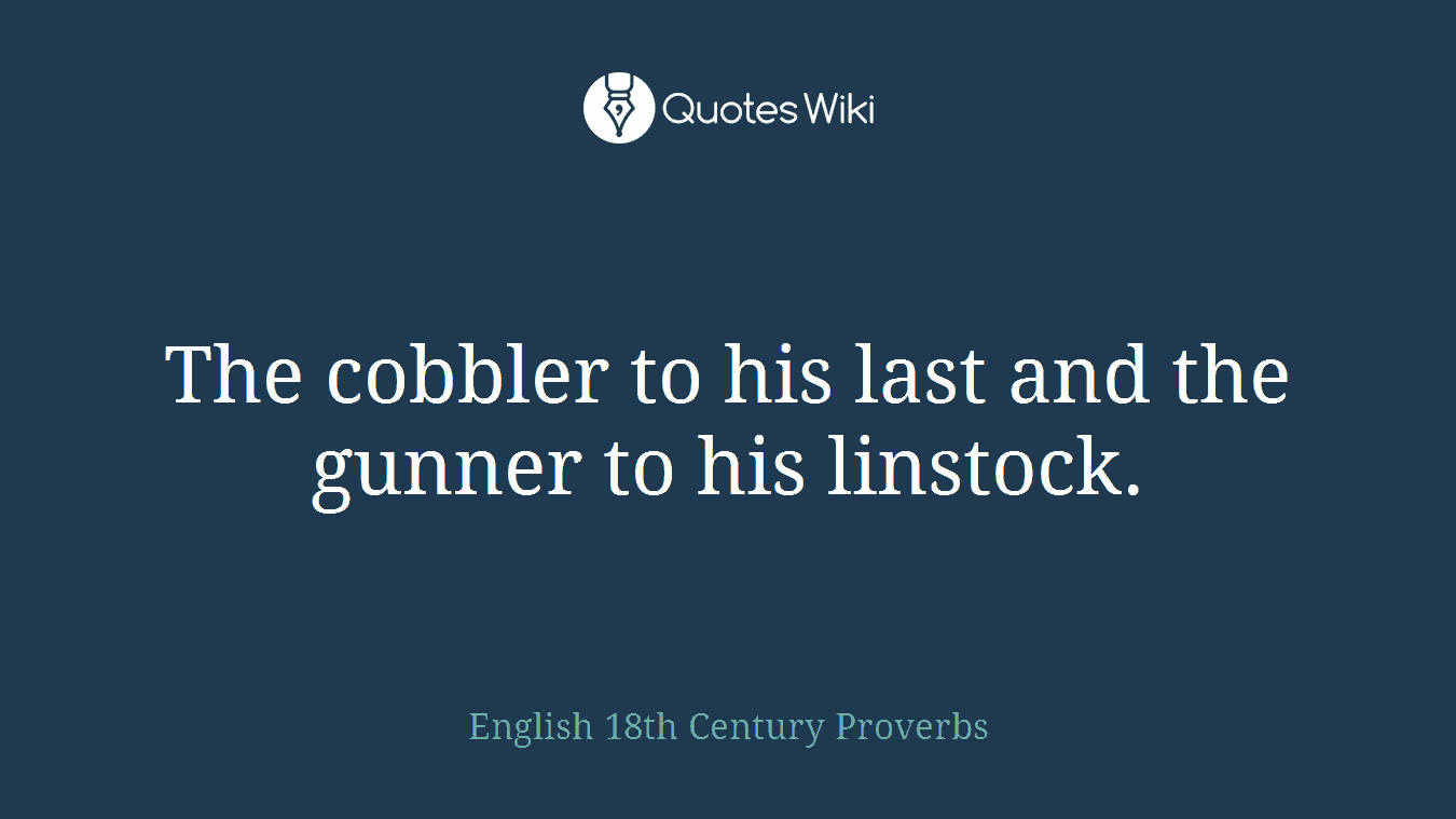The cobbler to his last and the gunner to his linstock.