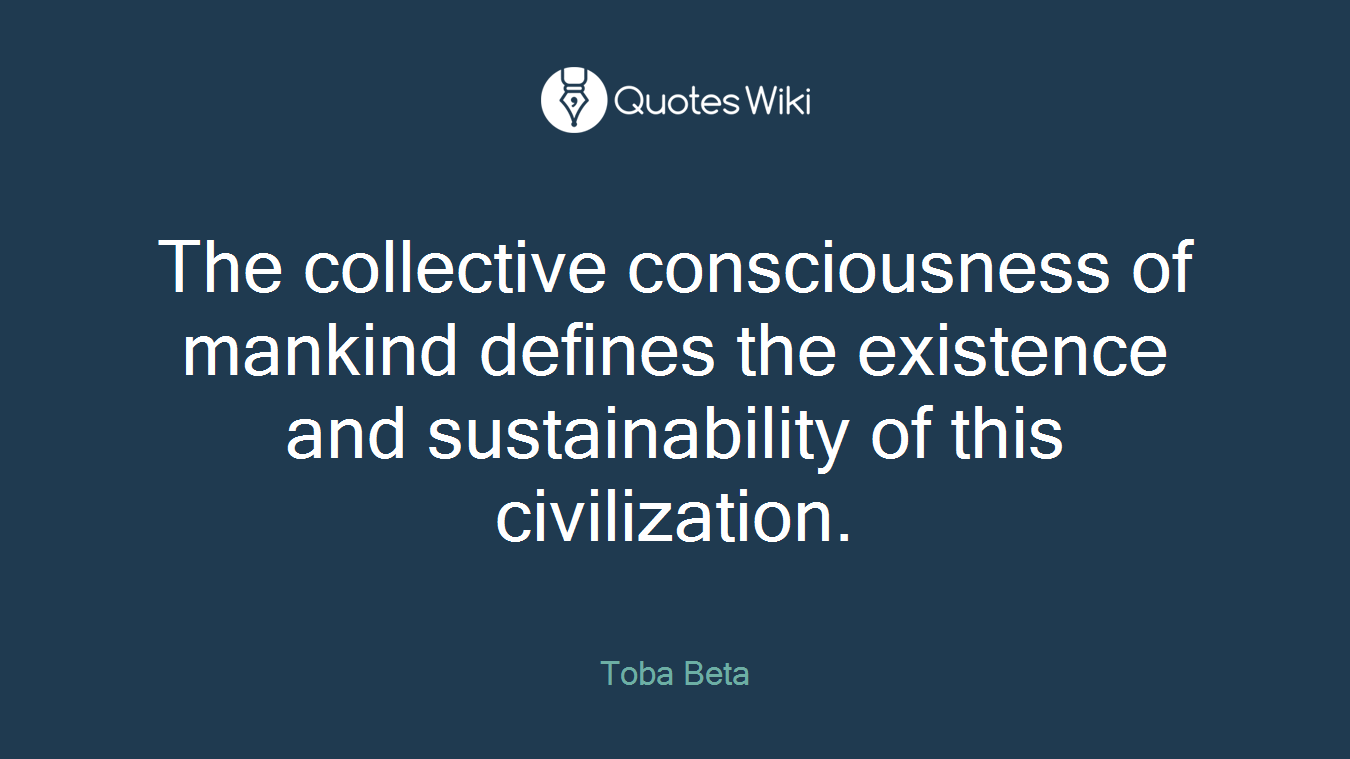 The collective consciousness of mankind defines the existence and sustainability of this civilization.