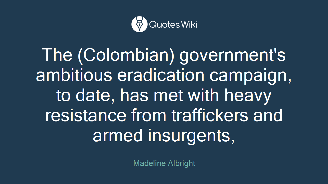 The (Colombian) government's ambitious eradication campaign, to date, has met with heavy resistance from traffickers and armed insurgents,