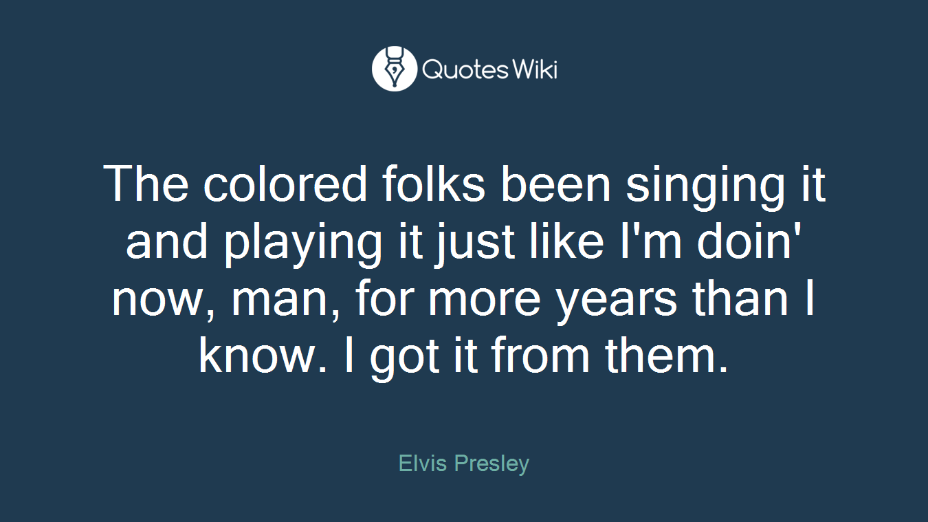 The colored folks been singing it and playing it just like I'm doin' now, man, for more years than I know. I got it from them.