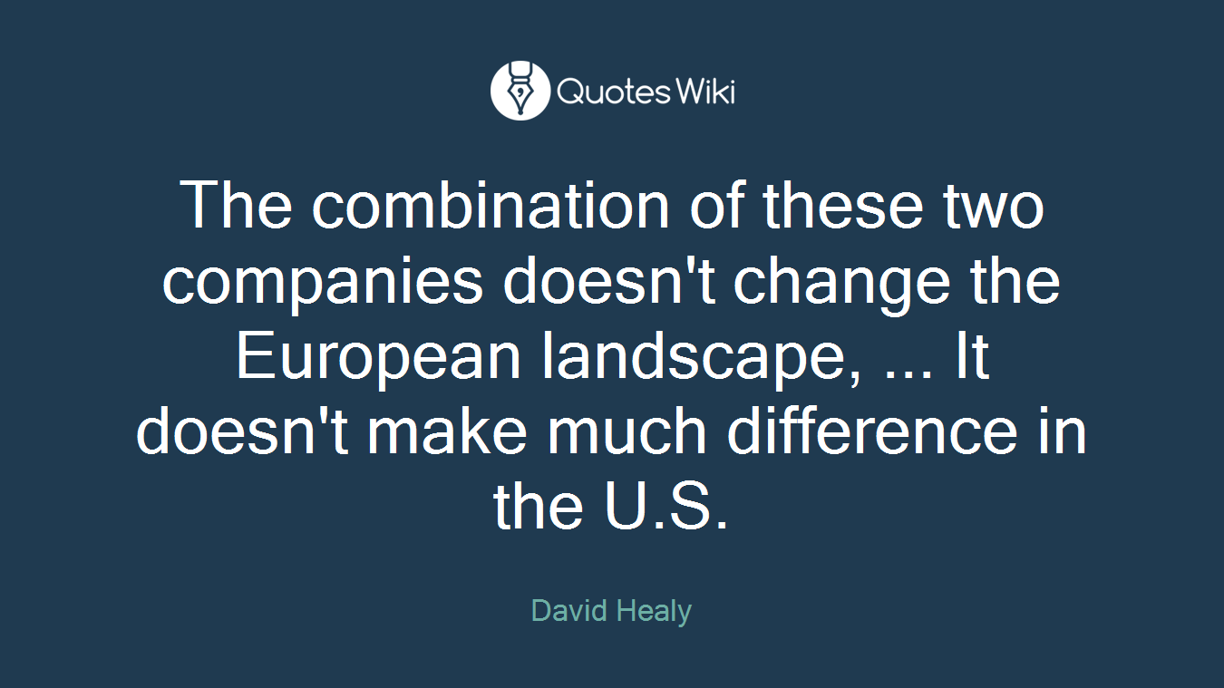The combination of these two companies doesn't change the European landscape, ... It doesn't make much difference in the U.S.