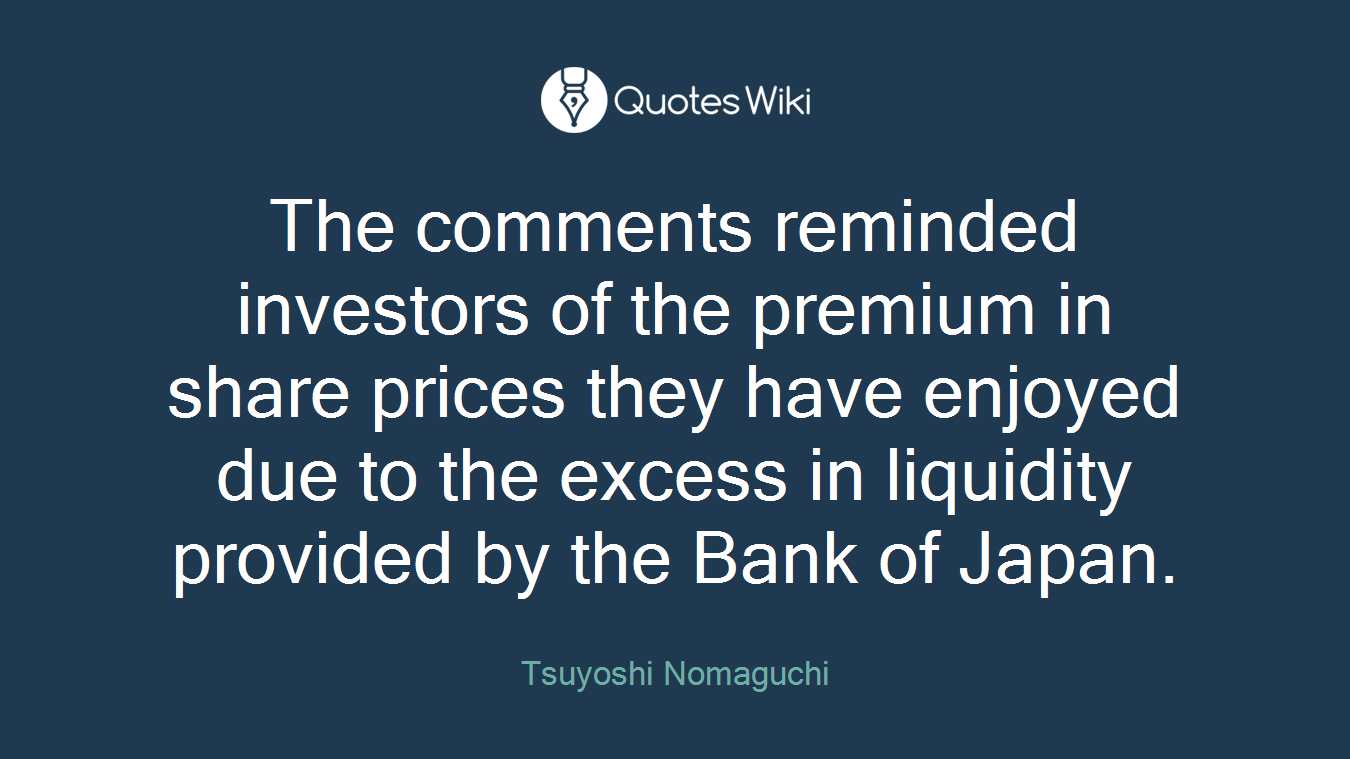 The comments reminded investors of the premium in share prices they have enjoyed due to the excess in liquidity provided by the Bank of Japan.