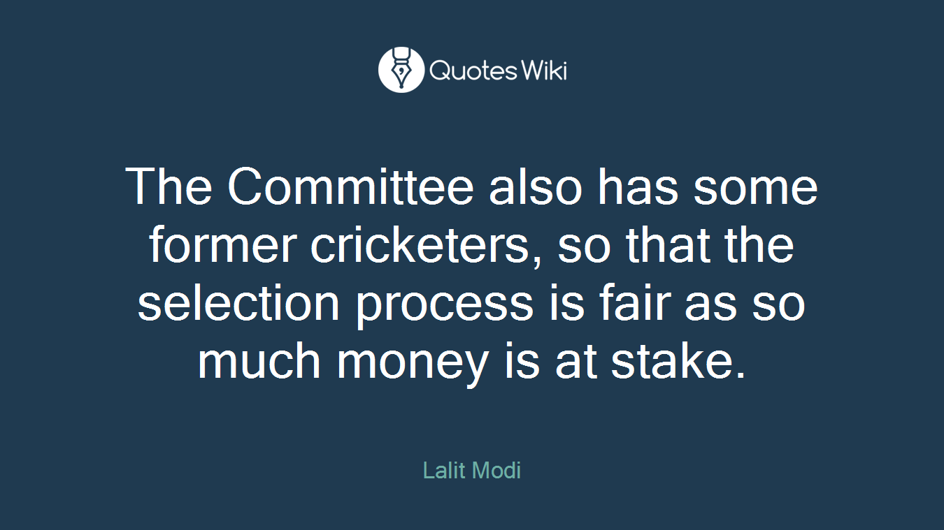 The Committee also has some former cricketers, so that the selection process is fair as so much money is at stake.