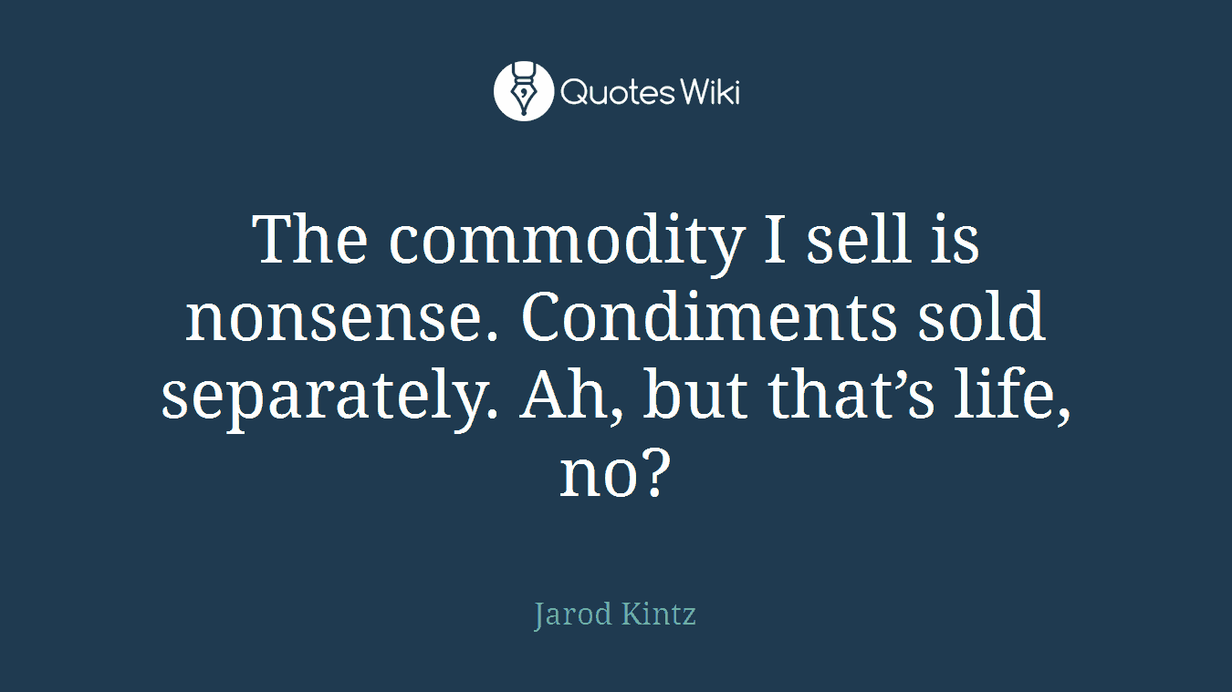 The commodity I sell is nonsense. Condiments sold separately. Ah, but that’s life, no?