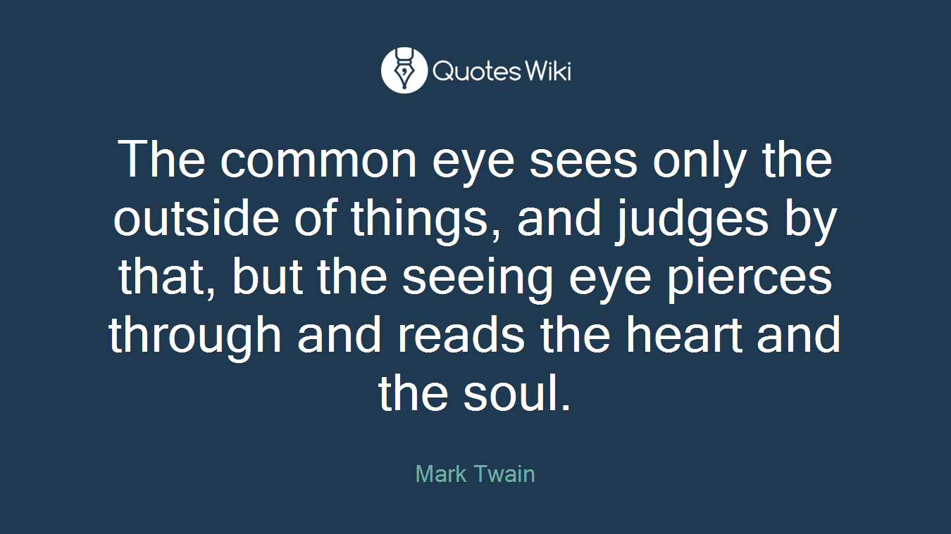 The common eye sees only the outside of things, and judges by that, but the seeing eye pierces through and reads the heart and the soul.
