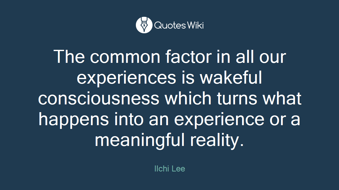 The common factor in all our experiences is wakeful consciousness which turns what happens into an experience or a meaningful reality.