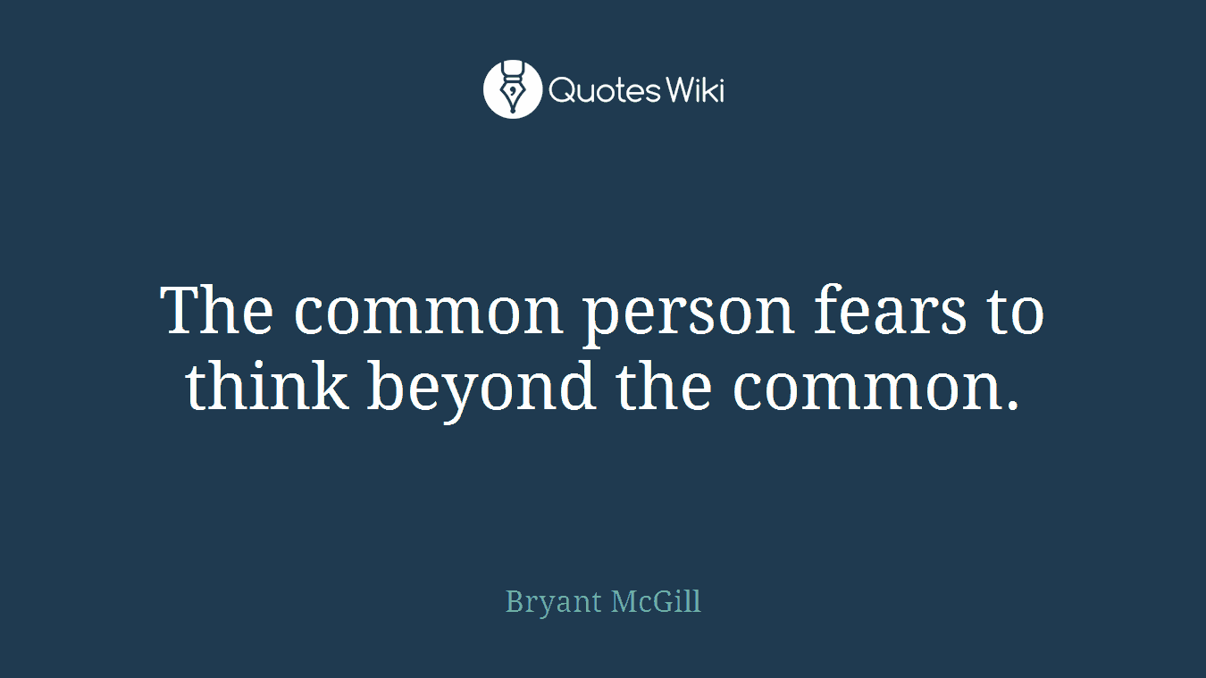 The common person fears to think beyond the common.