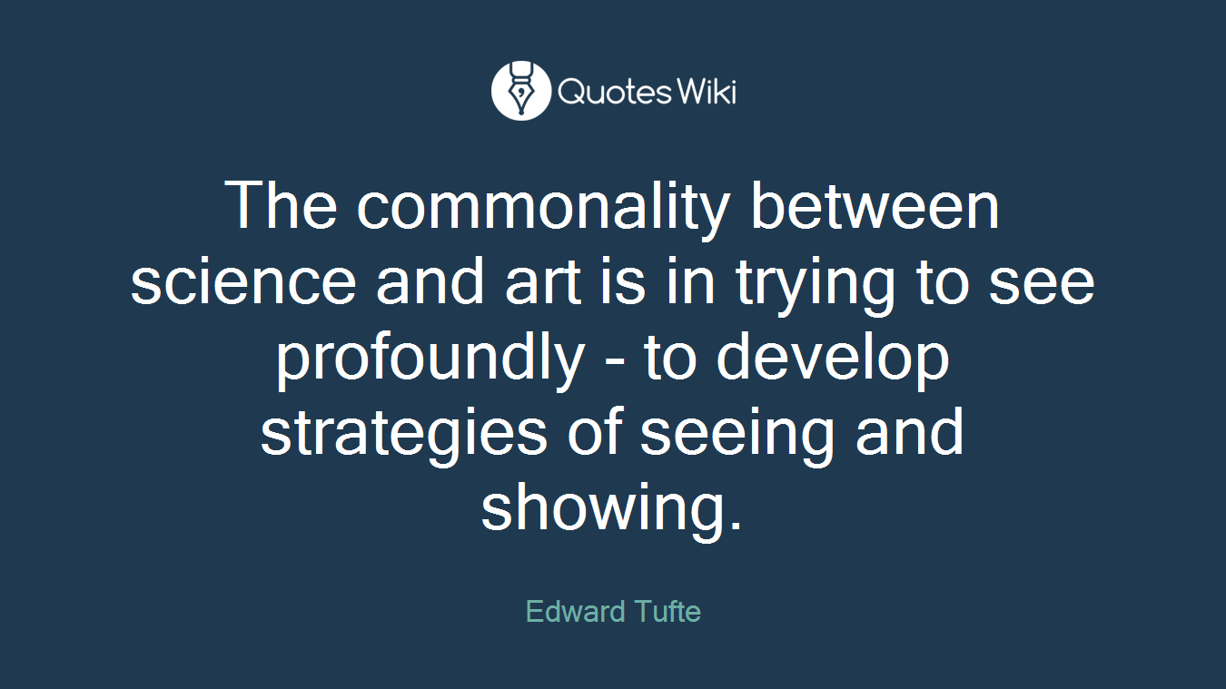The commonality between science and art is in trying to see profoundly - to develop strategies of seeing and showing.