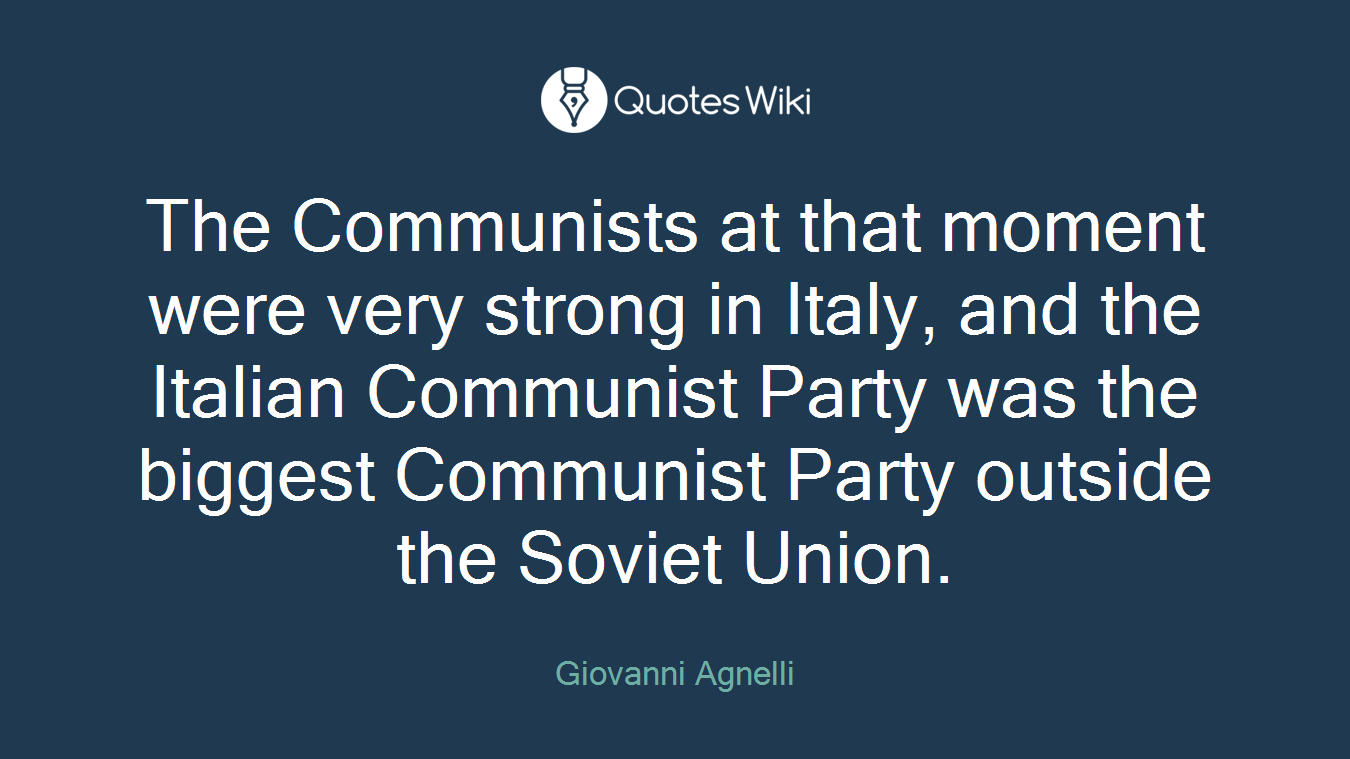 The Communists at that moment were very strong in Italy, and the Italian Communist Party was the biggest Communist Party outside the Soviet Union.
