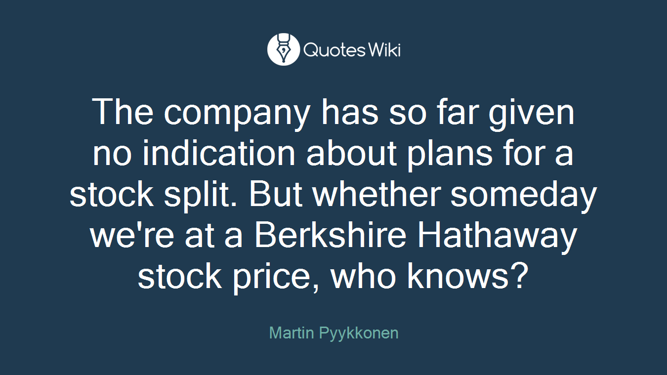 The company has so far given no indication about plans for a stock split. But whether someday we're at a Berkshire Hathaway stock price, who knows?
