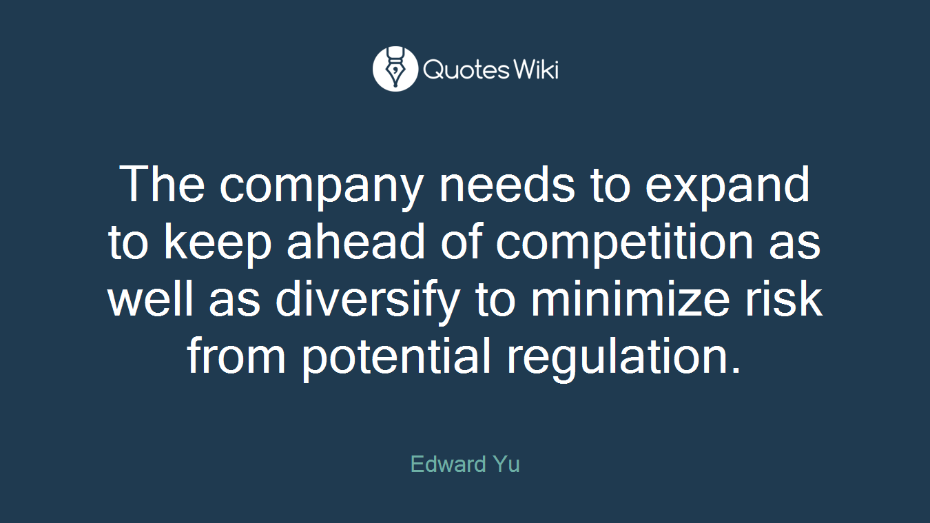 The company needs to expand to keep ahead of competition as well as diversify to minimize risk from potential regulation.