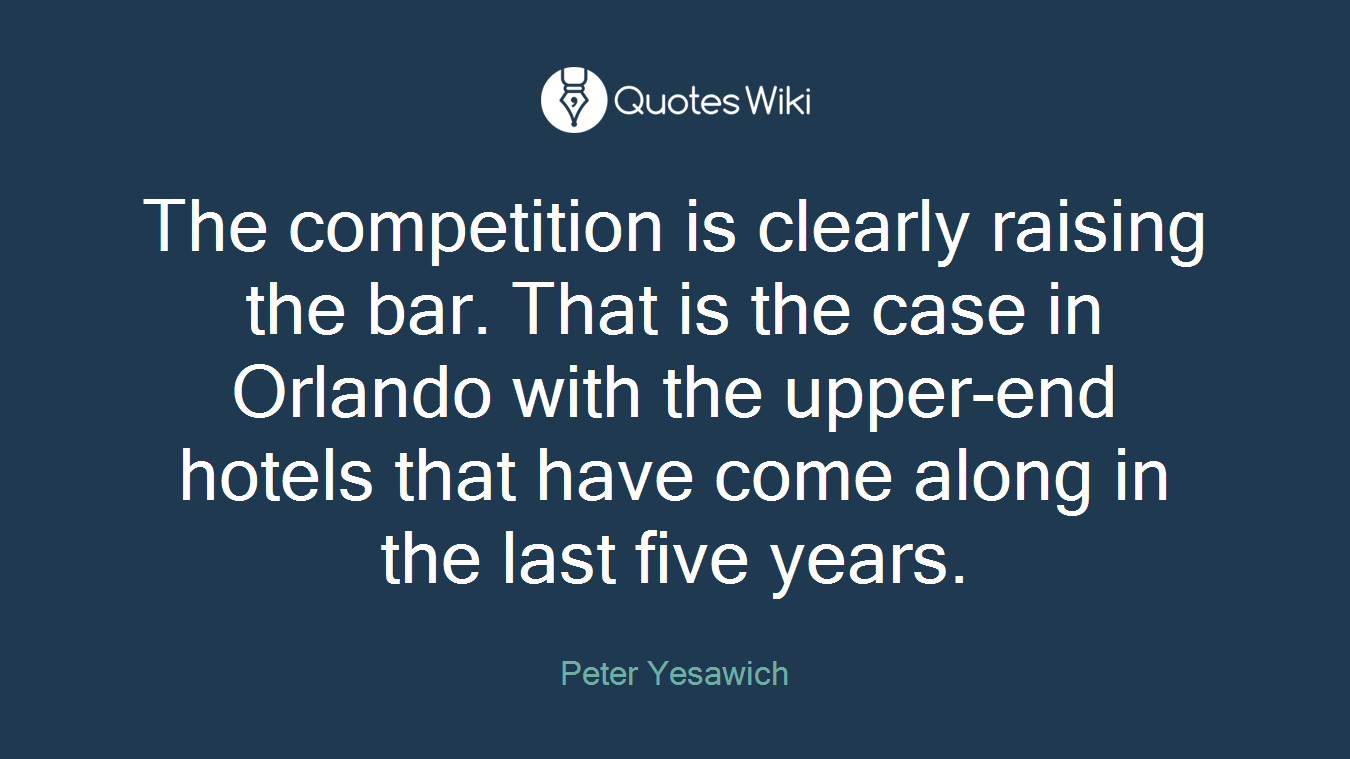 The competition is clearly raising the bar. That is the case in Orlando with the upper-end hotels that have come along in the last five years.