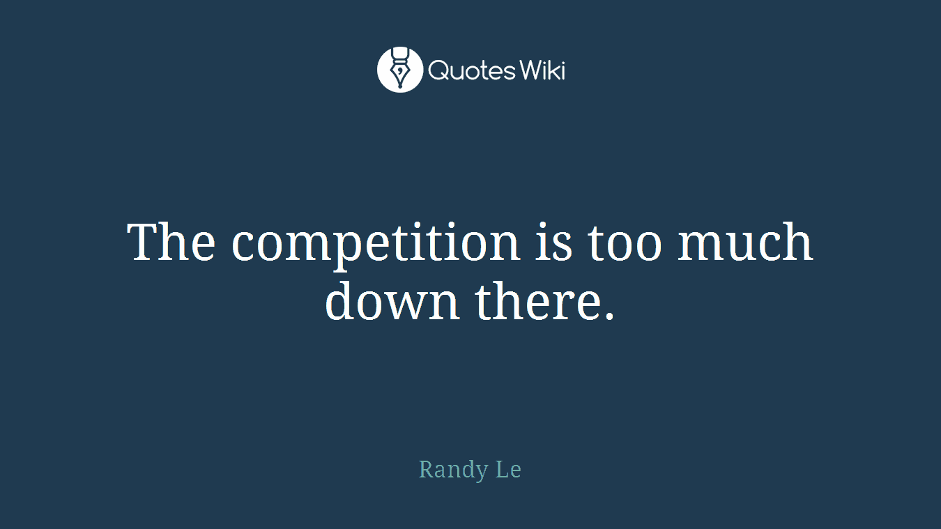 The competition is too much down there.